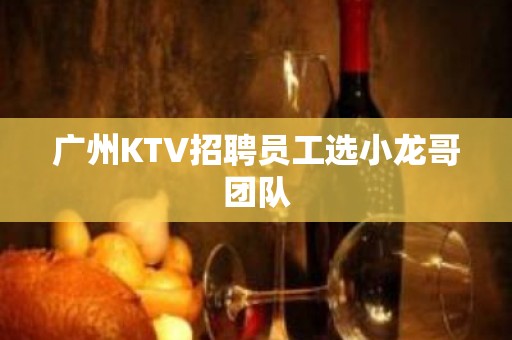 广州KTV招聘员工选小龙哥团队