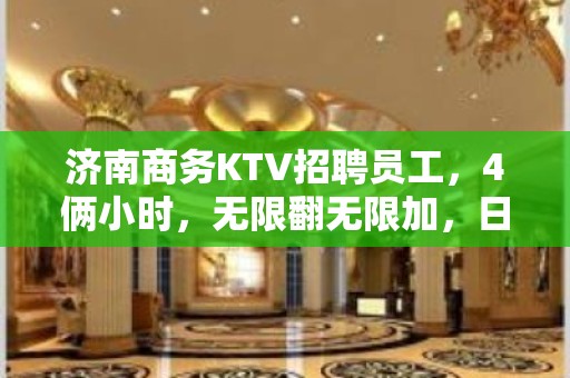 济南商务KTV招聘员工，4俩小时，无限翻无限加，日收过千