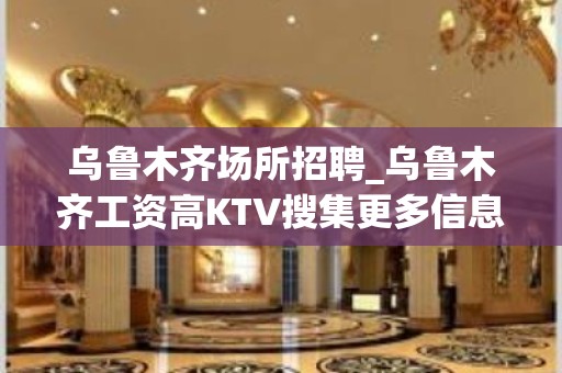 乌鲁木齐场所招聘_乌鲁木齐工资高KTV搜集更多信息