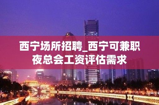 西宁场所招聘_西宁可兼职夜总会工资评估需求