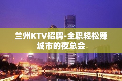 兰州KTV招聘-全职轻松赚城市的夜总会