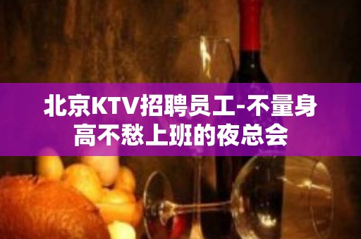 北京KTV招聘员工-不量身高不愁上班的夜总会