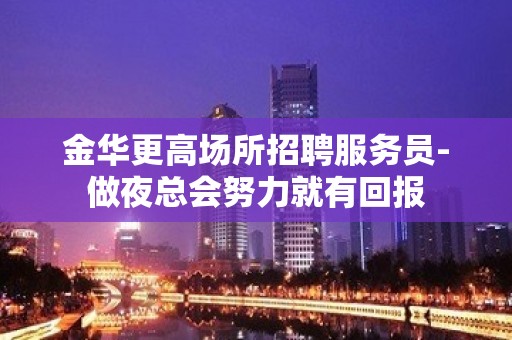 金华更高场所招聘服务员-做夜总会努力就有回报