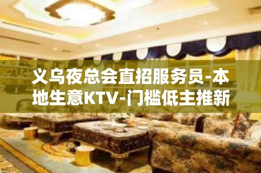 义乌夜总会直招服务员-本地生意KTV-门槛低主推新人