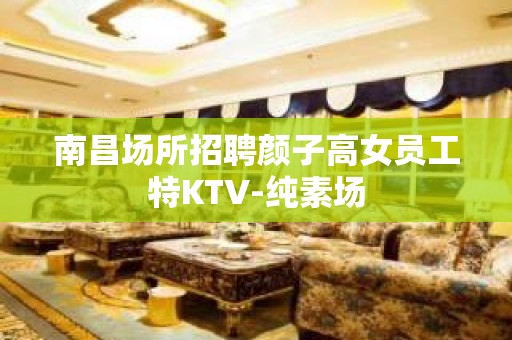 南昌场所招聘颜子高女员工特KTV-纯素场