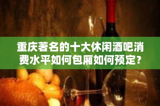 重庆著名的十大休闲酒吧消费水平如何包厢如何预定？