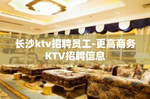 长沙ktv招聘员工-更高商务KTV招聘信息