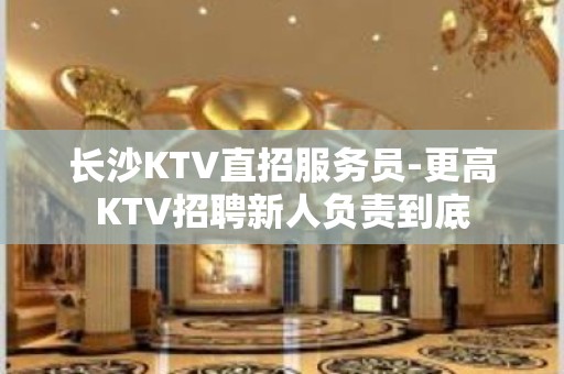 长沙KTV直招服务员-更高KTV招聘新人负责到底