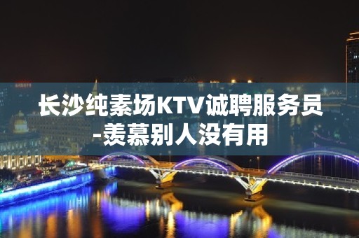 长沙纯素场KTV诚聘服务员-羡慕别人没有用