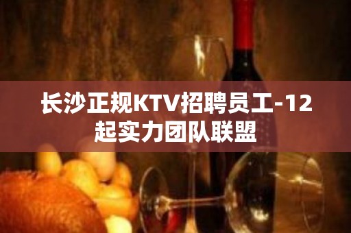 长沙正规KTV招聘员工-12起实力团队联盟