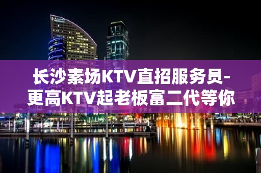 长沙素场KTV直招服务员-更高KTV起老板富二代等你