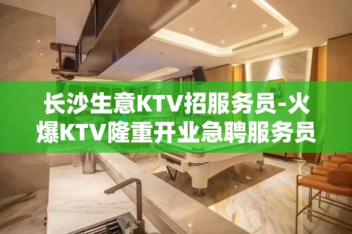 长沙生意KTV招服务员-火爆KTV隆重开业急聘服务员