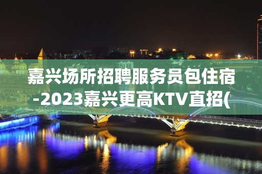 嘉兴场所招聘服务员包住宿-2023嘉兴更高KTV直招(报销车费)