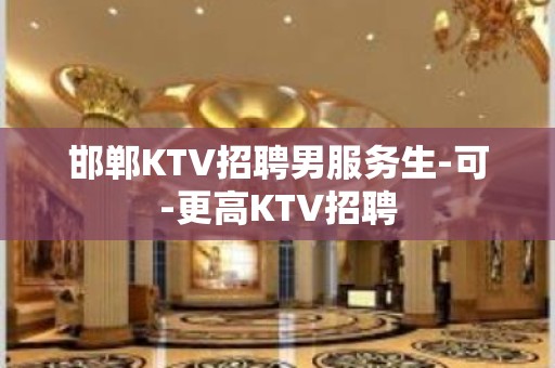 邯郸KTV招聘男服务生-可-更高KTV招聘