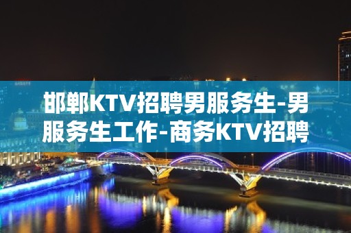 邯郸KTV招聘男服务生-男服务生工作-商务KTV招聘