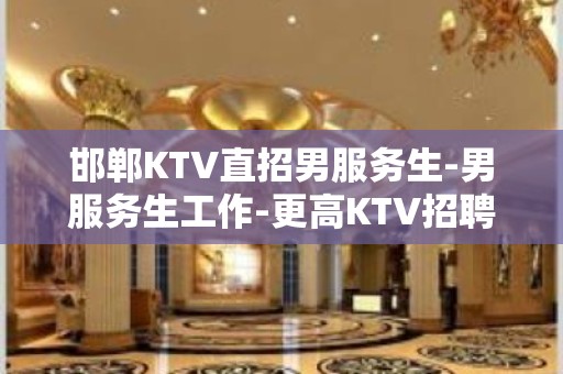 邯郸KTV直招男服务生-男服务生工作-更高KTV招聘