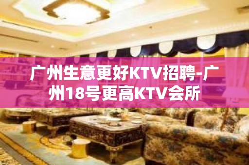 广州生意更好KTV招聘-广州18号更高KTV会所