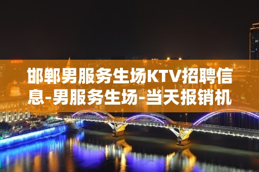 邯郸男服务生场KTV招聘信息-男服务生场-当天报销机票