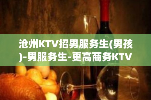 沧州KTV招男服务生(男孩)-男服务生-更高商务KTV招聘