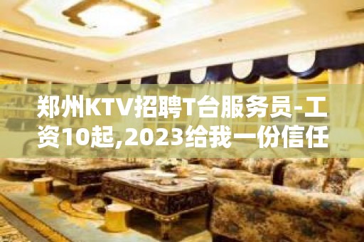 郑州KTV招聘T台服务员-工资10起,2023给我一份信任