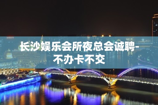 长沙娱乐会所夜总会诚聘-不办卡不交