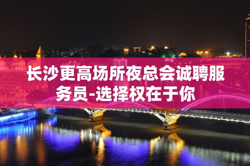 长沙更高场所夜总会诚聘服务员-选择权在于你