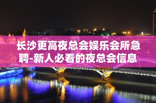 长沙更高夜总会娱乐会所急聘-新人必看的夜总会信息