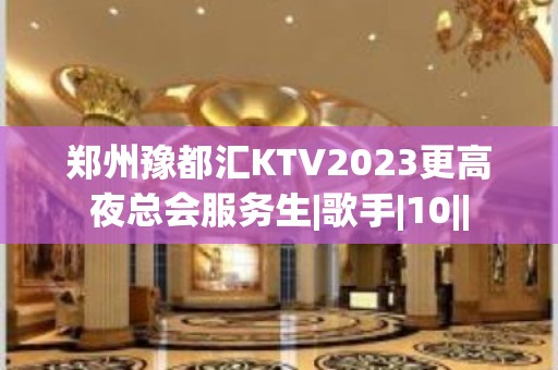 郑州豫都汇KTV2023更高夜总会服务生|歌手|10||