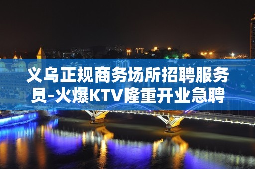 义乌正规商务场所招聘服务员-火爆KTV隆重开业急聘服务员