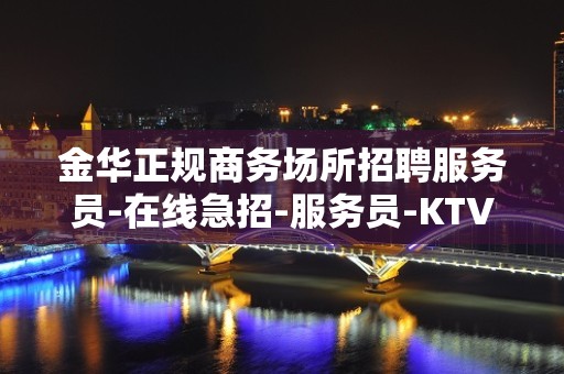 金华正规商务场所招聘服务员-在线急招-服务员-KTV财