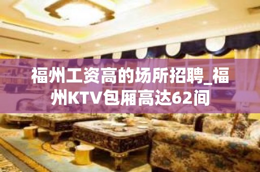 福州工资高的场所招聘_福州KTV包厢高达62间