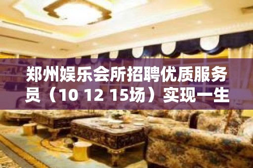 郑州娱乐会所招聘优质服务员（10 12 15场）实现一生梦想