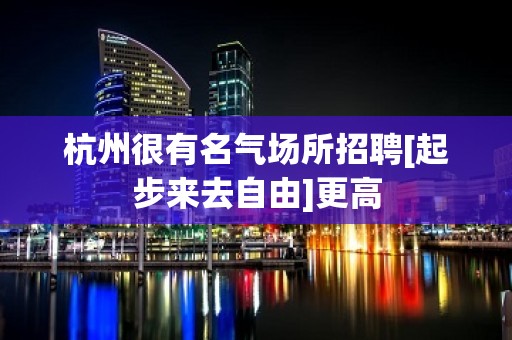 杭州很有名气场所招聘[起步来去自由]更高