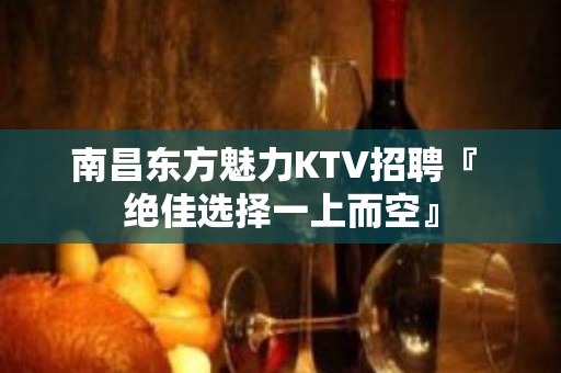 南昌东方魅力KTV招聘『 绝佳选择一上而空』