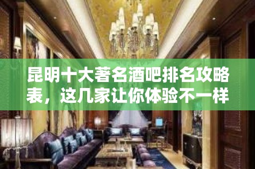 昆明十大著名酒吧排名攻略表，这几家让你体验不一样的夜生活