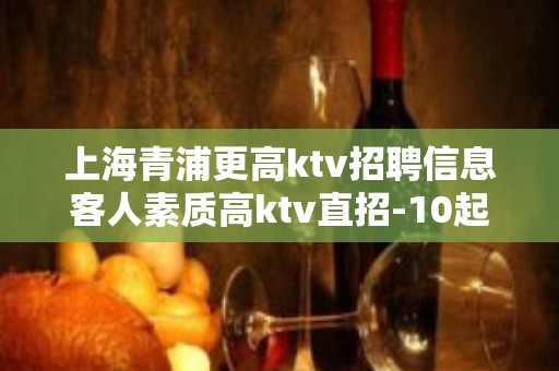 上海青浦更高ktv招聘信息客人素质高ktv直招-10起