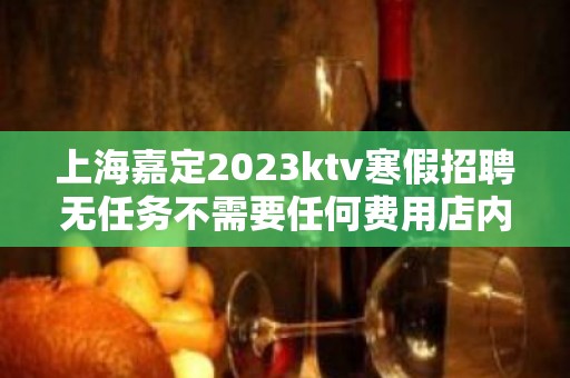 上海嘉定2023ktv寒假招聘无任务不需要任何费用店内直招