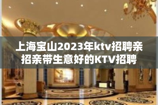 上海宝山2023年ktv招聘亲招亲带生意好的KTV招聘