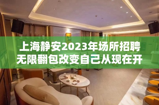 上海静安2023年场所招聘无限翻包改变自己从现在开始