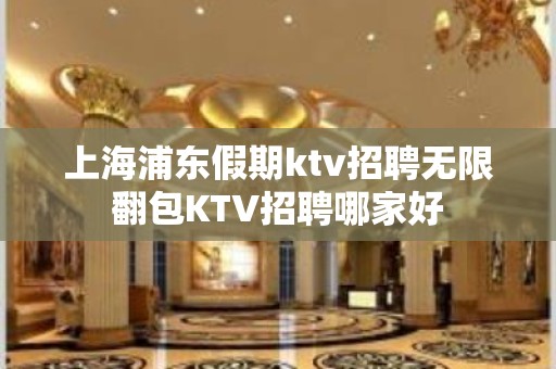 上海浦东假期ktv招聘无限翻包KTV招聘哪家好