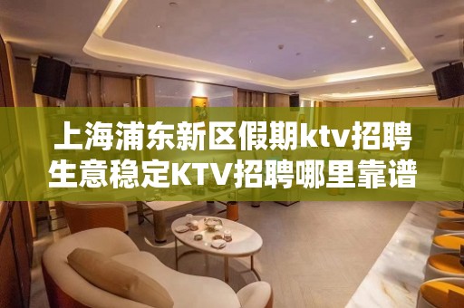 上海浦东新区假期ktv招聘生意稳定KTV招聘哪里靠谱