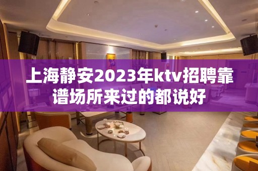 上海静安2023年ktv招聘靠谱场所来过的都说好