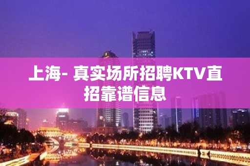 上海- 真实场所招聘KTV直招靠谱信息