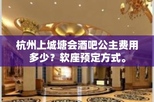 杭州上城塘会酒吧公主费用多少？软座预定方式。