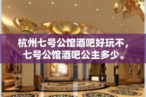 杭州七号公馆酒吧好玩不，七号公馆酒吧公主多少。