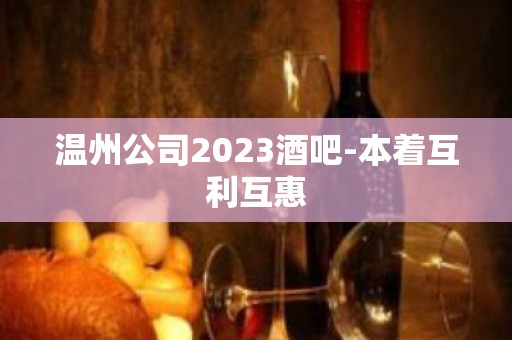 温州公司2023酒吧-本着互利互惠