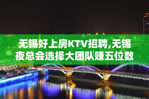 无锡好上房KTV招聘,无锡夜总会选择大团队赚五位数