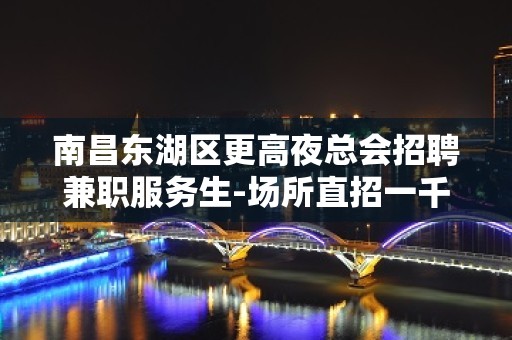 南昌东湖区更高夜总会招聘兼职服务生-场所直招一千五起步