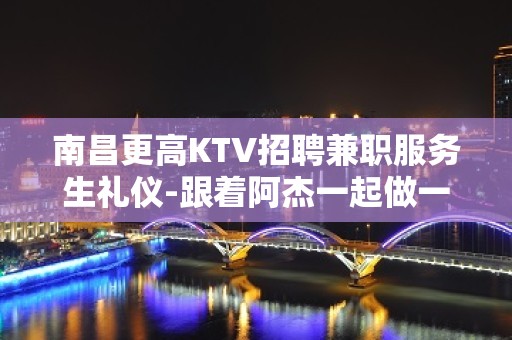 南昌更高KTV招聘兼职服务生礼仪-跟着阿杰一起做一千五