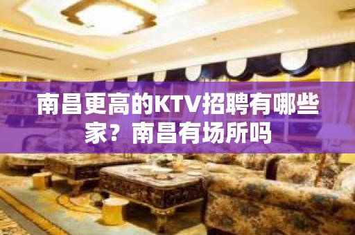 南昌更高的KTV招聘有哪些家？南昌有场所吗